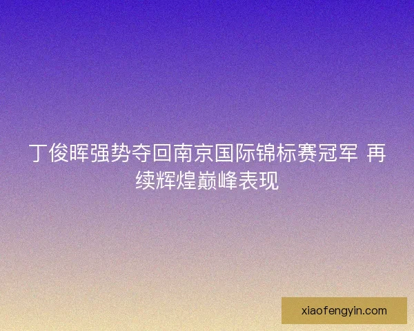 丁俊晖强势夺回南京国际锦标赛冠军 再续辉煌巅峰表现
