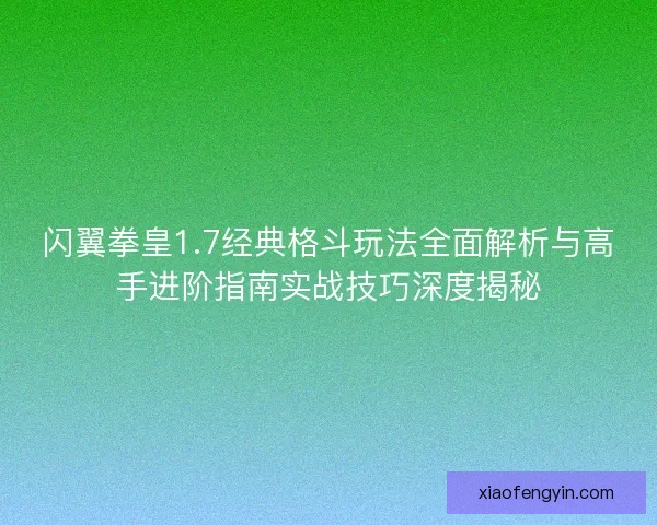 闪翼拳皇1.7经典格斗玩法全面解析与高手进阶指南实战技巧深度揭秘
