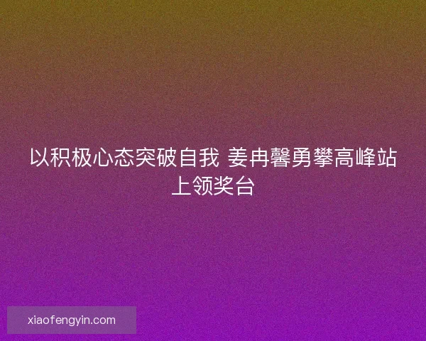 以积极心态突破自我 姜冉馨勇攀高峰站上领奖台