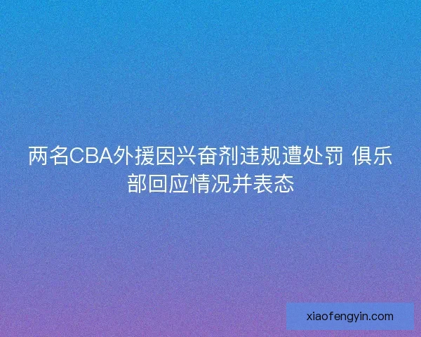 两名CBA外援因兴奋剂违规遭处罚 俱乐部回应情况并表态