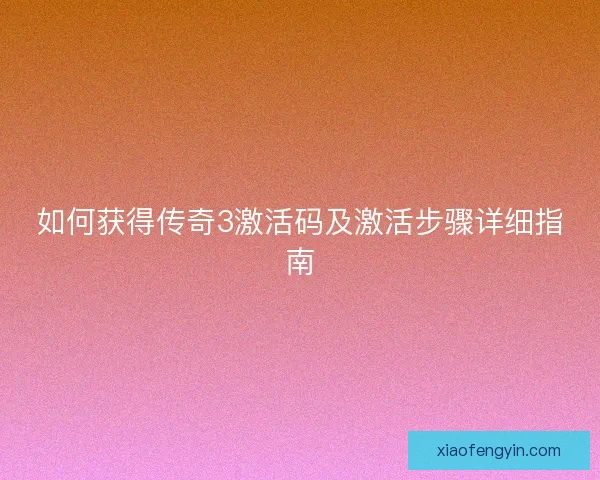 如何获得传奇3激活码及激活步骤详细指南