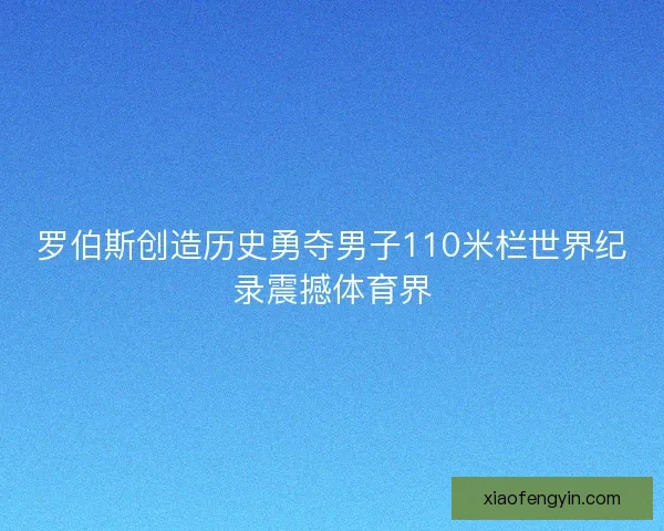 罗伯斯创造历史勇夺男子110米栏世界纪录震撼体育界
